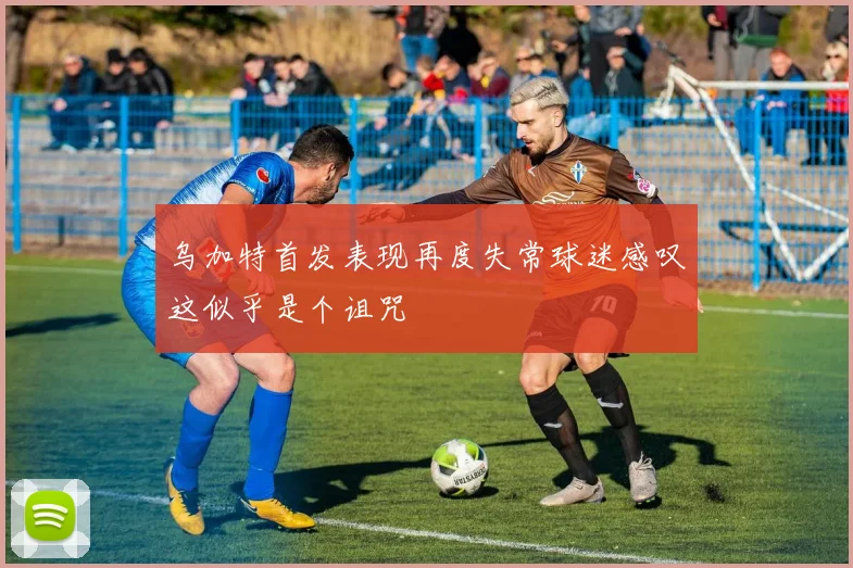 乌加特首发表现再度失常球迷感叹这似乎是个诅咒