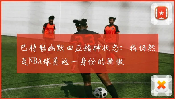 巴特勒幽默回应精神状态：我仍然是NBA球员这一身份的骄傲