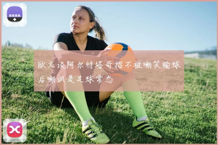 欧文谈阿尔特塔奇招不被嘲笑输球后嘲讽是足球常态