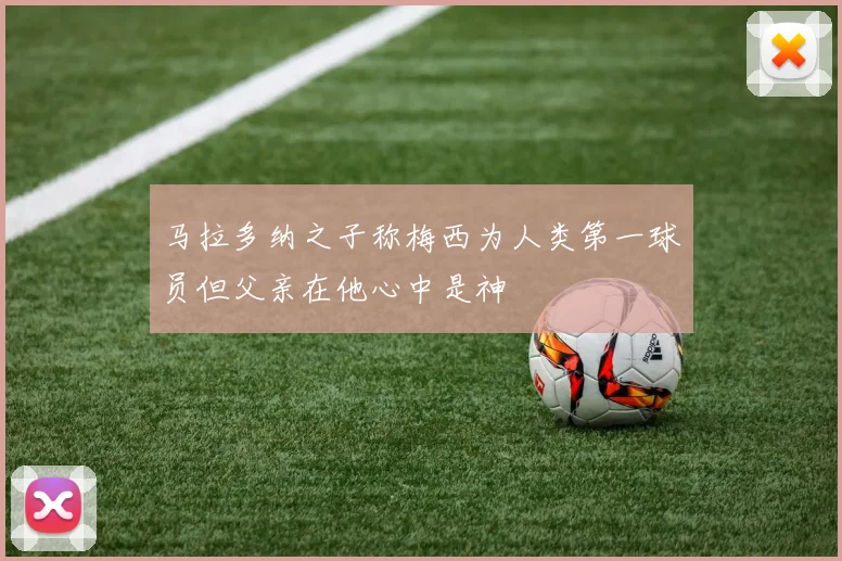 马拉多纳之子称梅西为人类第一球员但父亲在他心中是神